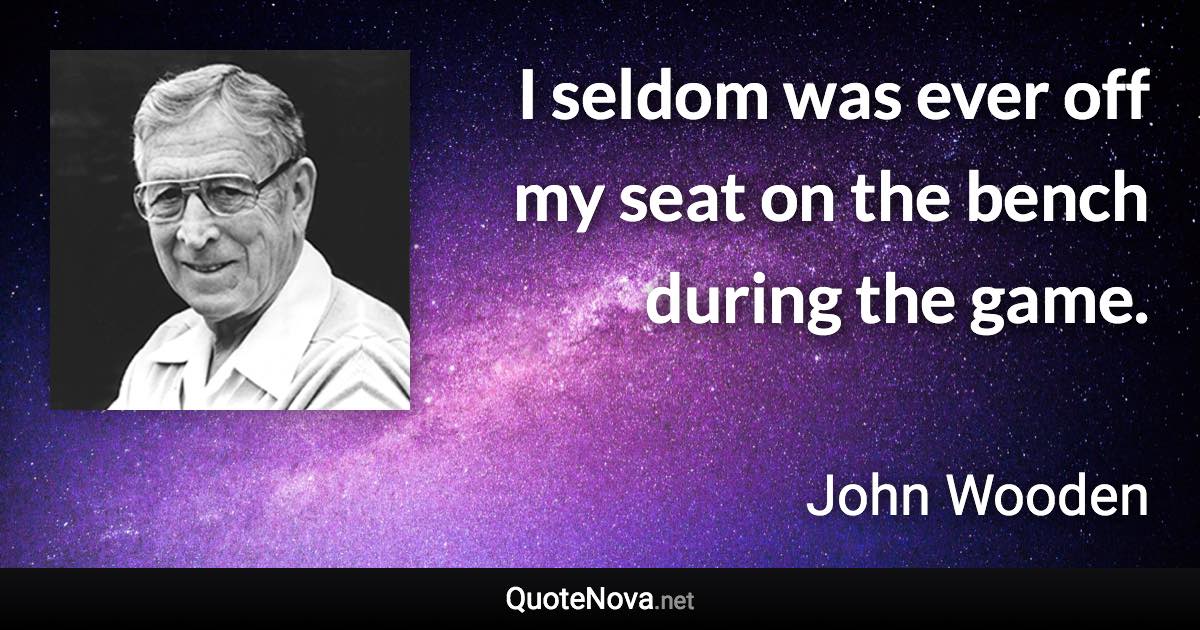 I seldom was ever off my seat on the bench during the game. - John Wooden quote