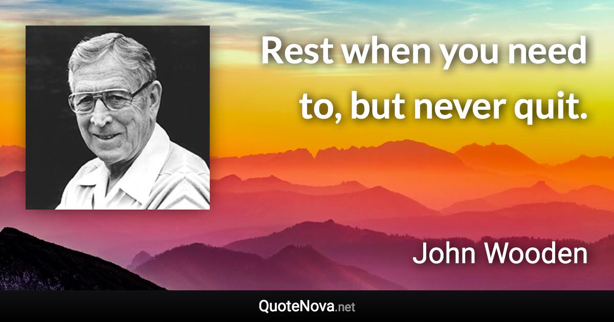 Rest when you need to, but never quit. - John Wooden quote