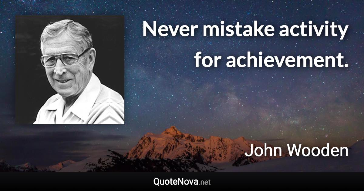 Never mistake activity for achievement. - John Wooden quote