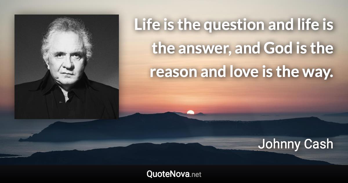 Life is the question and life is the answer, and God is the reason and love is the way. - Johnny Cash quote