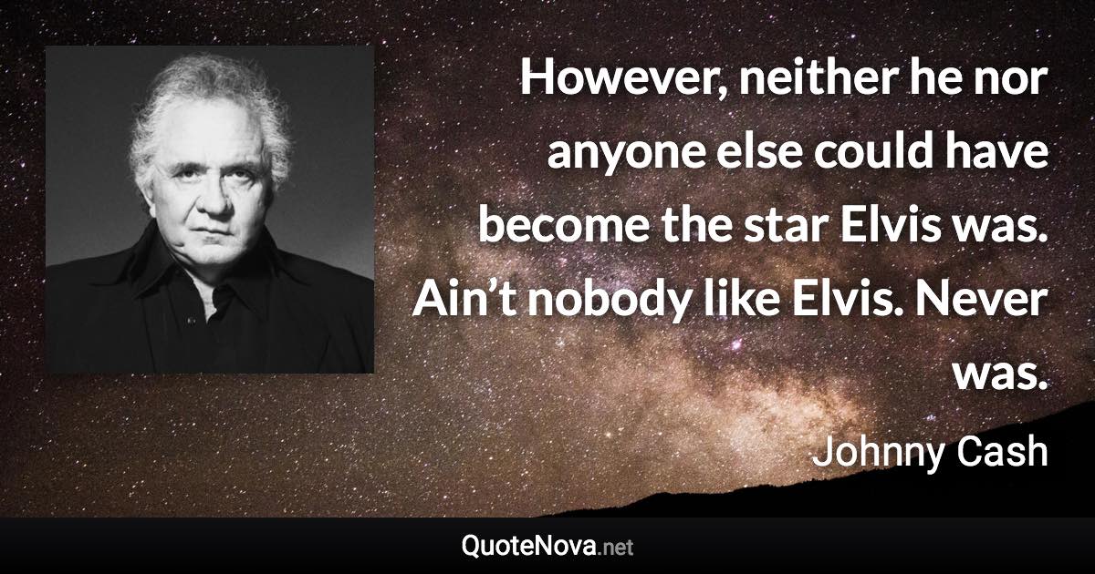 However, neither he nor anyone else could have become the star Elvis was. Ain’t nobody like Elvis. Never was. - Johnny Cash quote