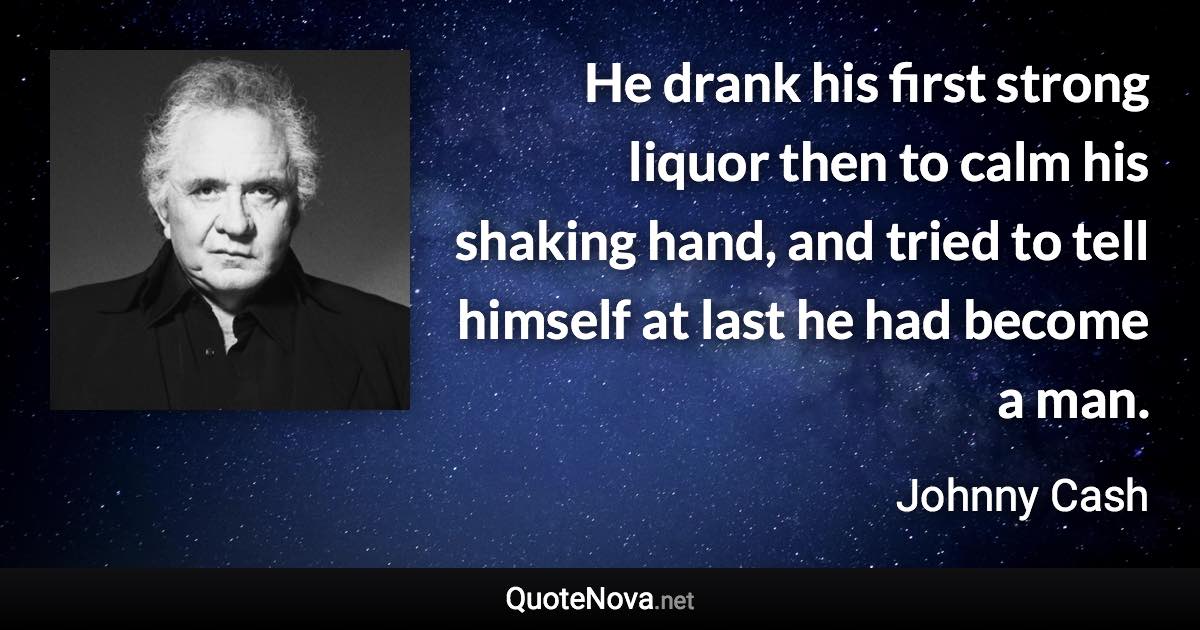 He drank his first strong liquor then to calm his shaking hand, and tried to tell himself at last he had become a man. - Johnny Cash quote