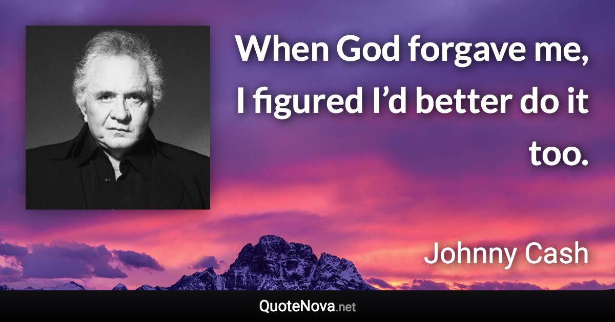 When God forgave me, I figured I’d better do it too. - Johnny Cash quote