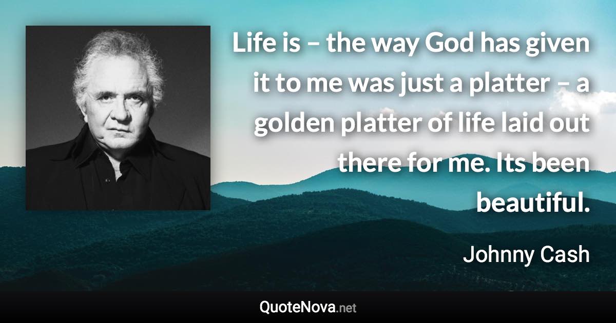 Life is – the way God has given it to me was just a platter – a golden platter of life laid out there for me. Its been beautiful. - Johnny Cash quote