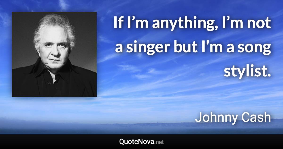 If I’m anything, I’m not a singer but I’m a song stylist. - Johnny Cash quote