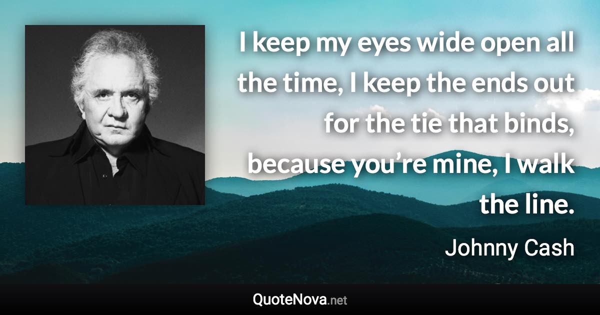 I keep my eyes wide open all the time, I keep the ends out for the tie that binds, because you’re mine, I walk the line. - Johnny Cash quote