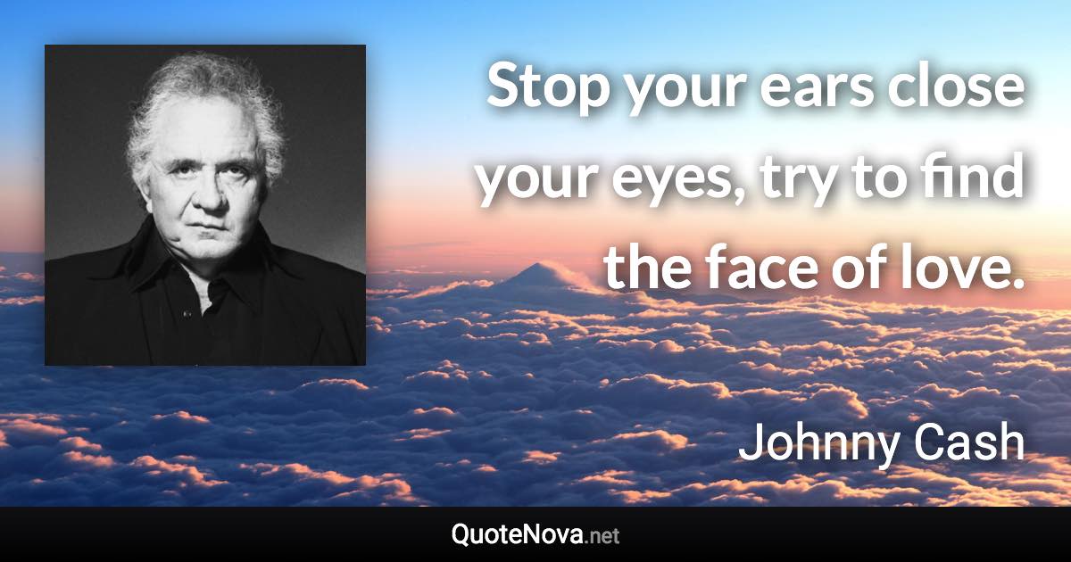 Stop your ears close your eyes, try to find the face of love. - Johnny Cash quote