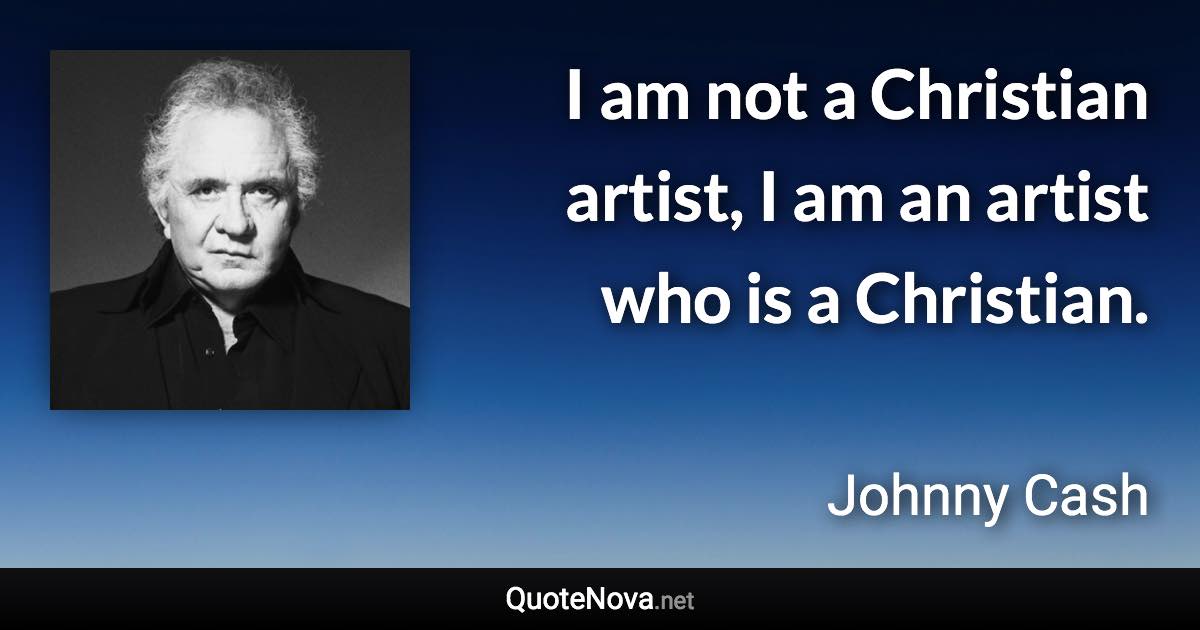 I am not a Christian artist, I am an artist who is a Christian. - Johnny Cash quote