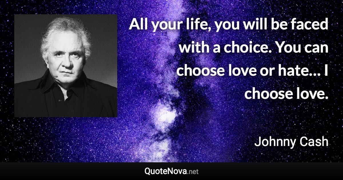 All your life, you will be faced with a choice. You can choose love or hate… I choose love. - Johnny Cash quote