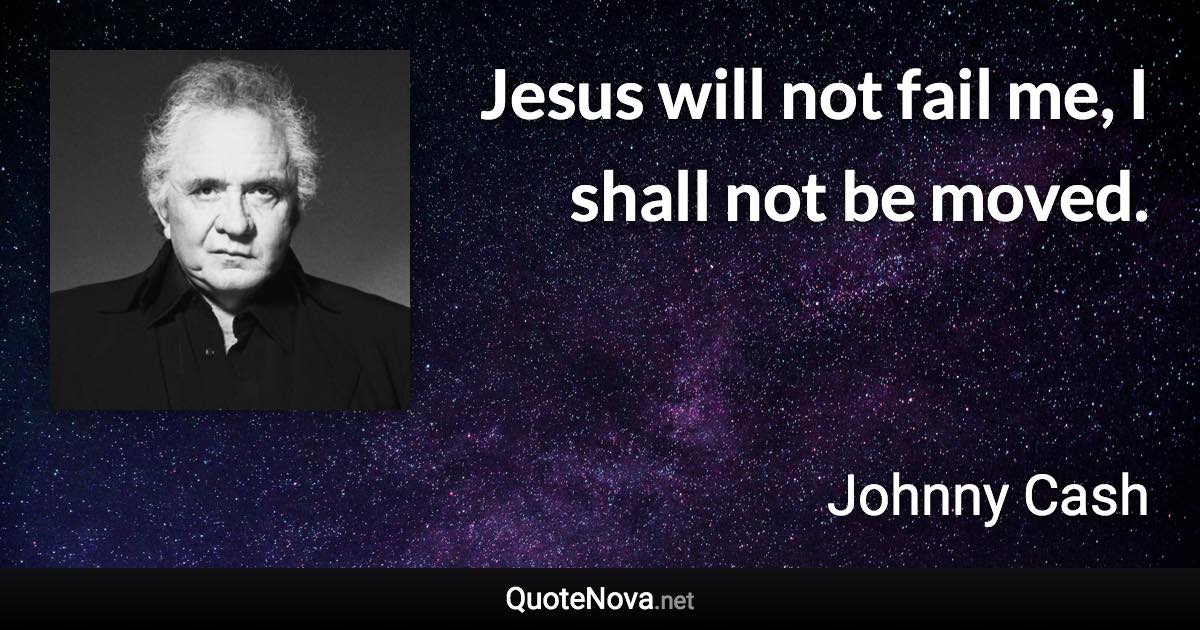 Jesus will not fail me, I shall not be moved. - Johnny Cash quote