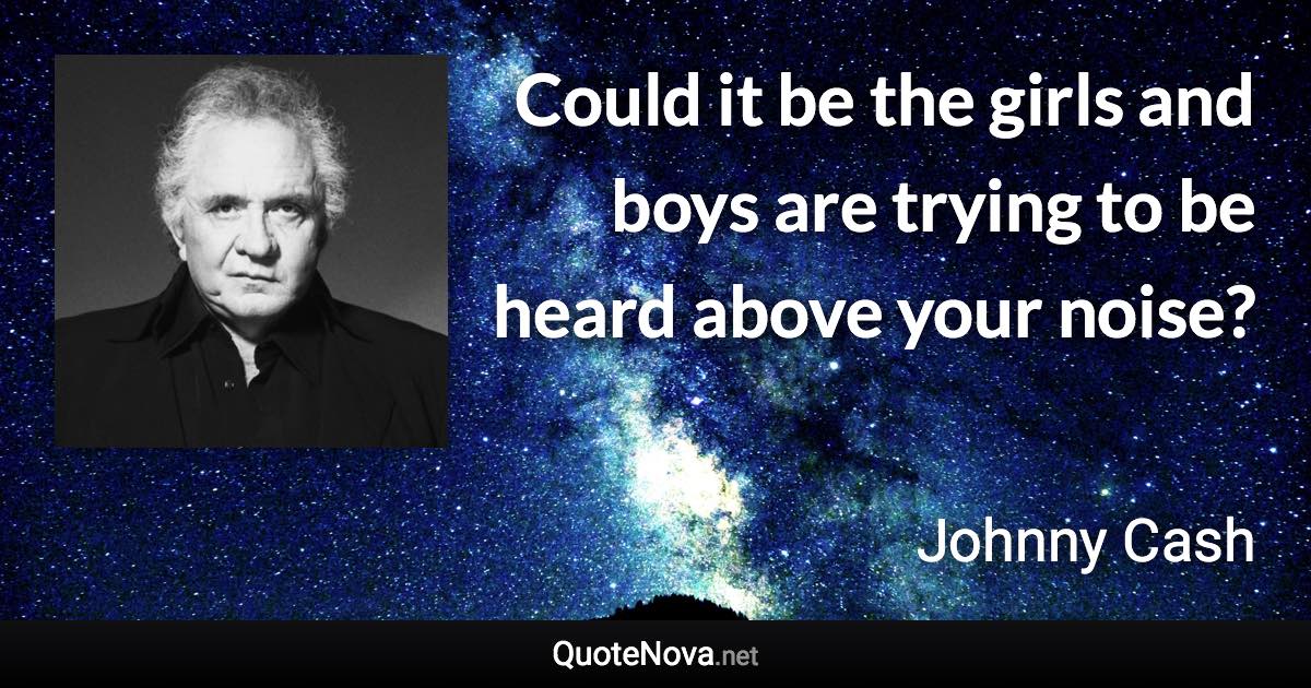 Could it be the girls and boys are trying to be heard above your noise? - Johnny Cash quote