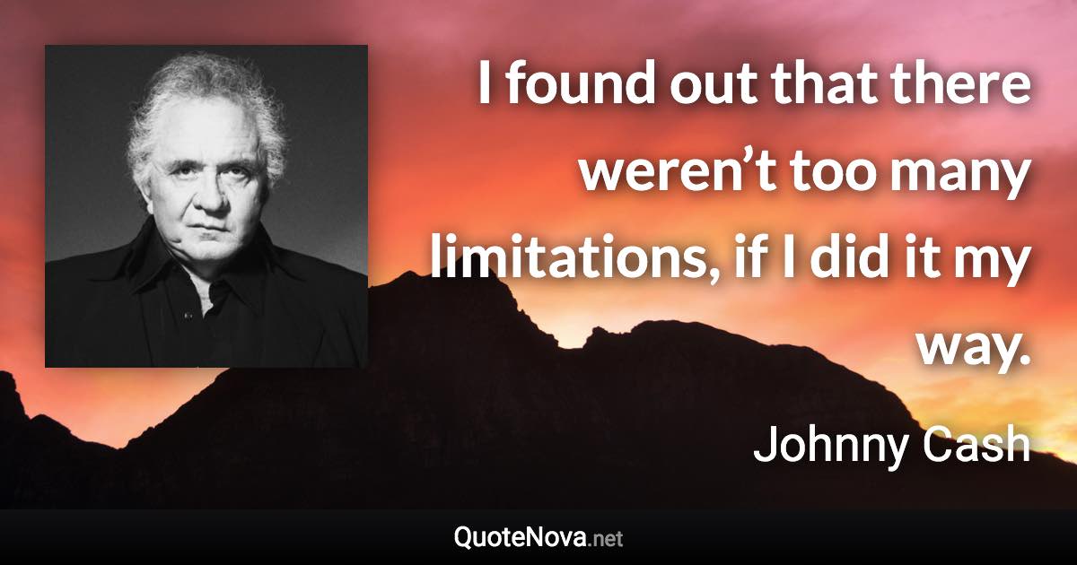 I found out that there weren’t too many limitations, if I did it my way. - Johnny Cash quote