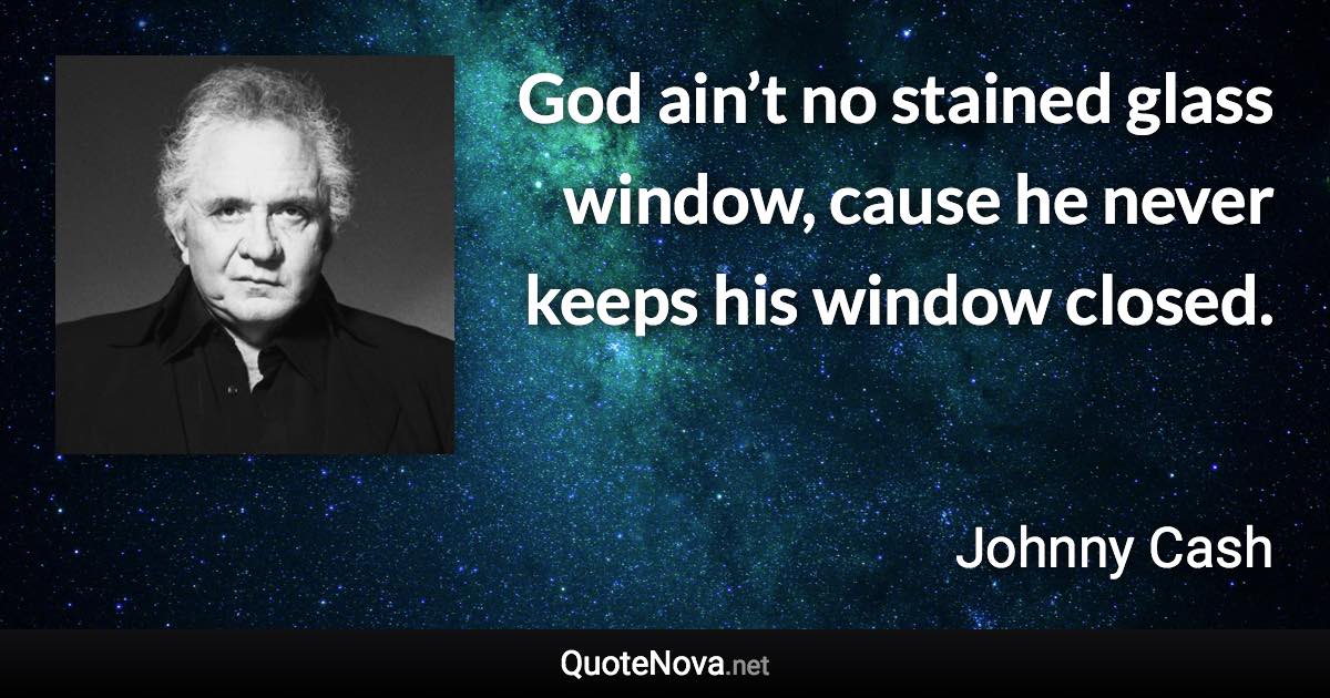 God ain’t no stained glass window, cause he never keeps his window closed. - Johnny Cash quote