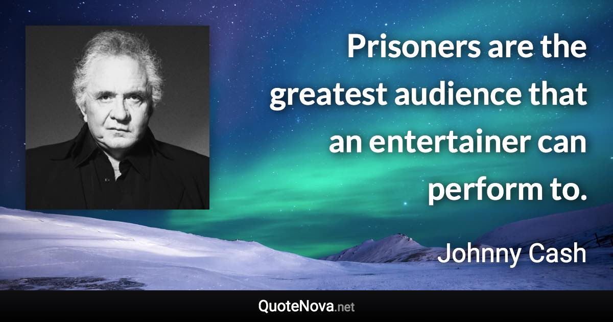 Prisoners are the greatest audience that an entertainer can perform to. - Johnny Cash quote