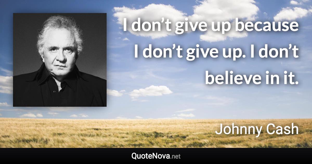 I don’t give up because I don’t give up. I don’t believe in it. - Johnny Cash quote