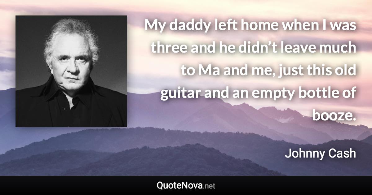 My daddy left home when I was three and he didn’t leave much to Ma and me, just this old guitar and an empty bottle of booze. - Johnny Cash quote