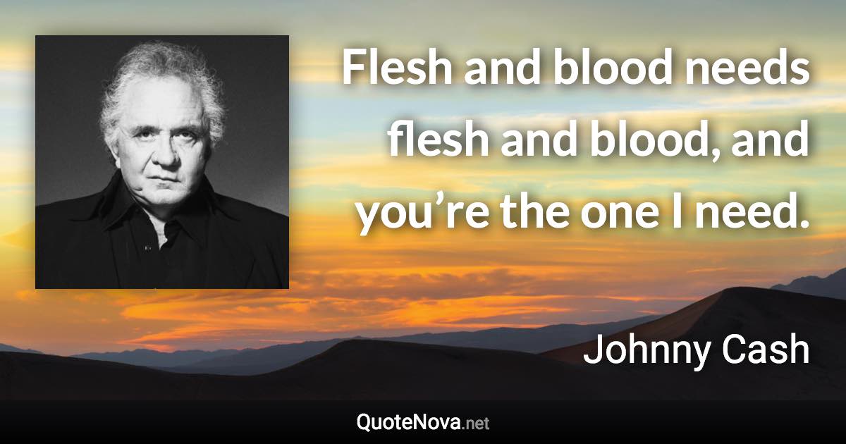 Flesh and blood needs flesh and blood, and you’re the one I need. - Johnny Cash quote