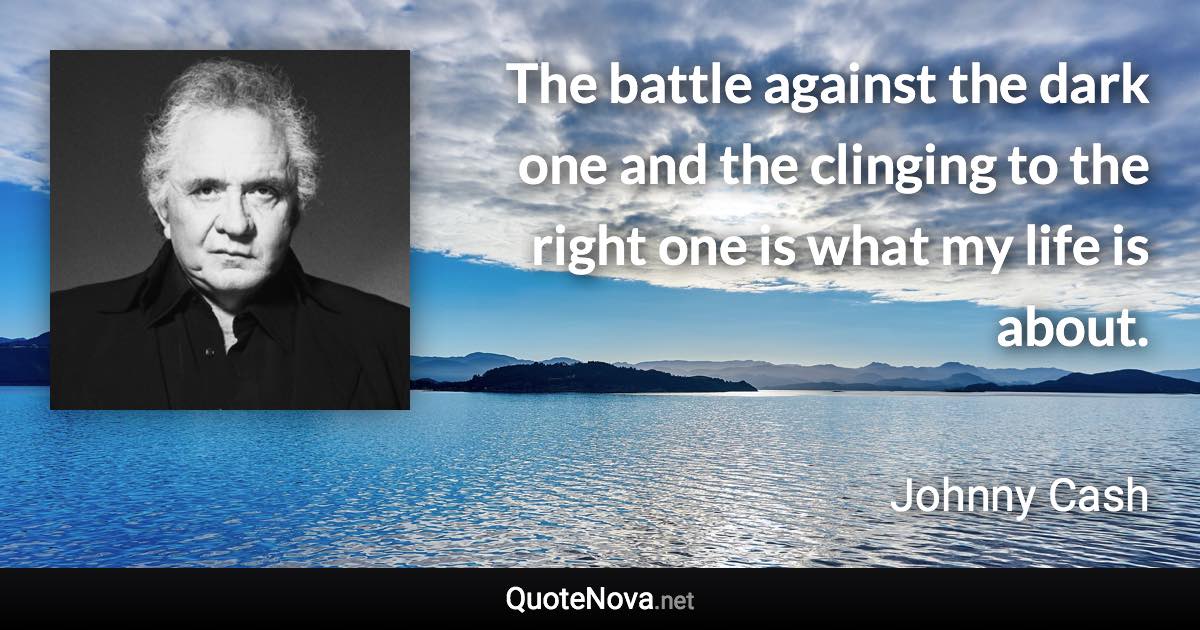 The battle against the dark one and the clinging to the right one is what my life is about. - Johnny Cash quote