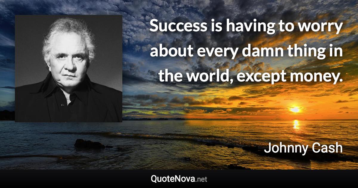 Success is having to worry about every damn thing in the world, except money. - Johnny Cash quote