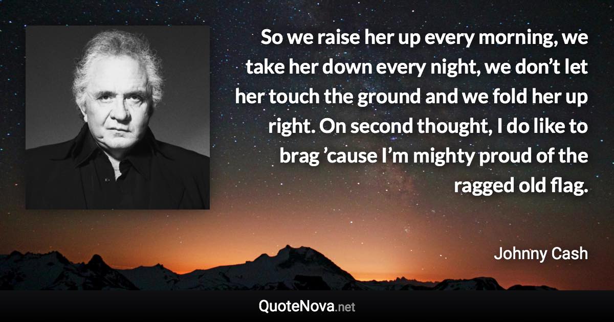 So we raise her up every morning, we take her down every night, we don’t let her touch the ground and we fold her up right. On second thought, I do like to brag ’cause I’m mighty proud of the ragged old flag. - Johnny Cash quote