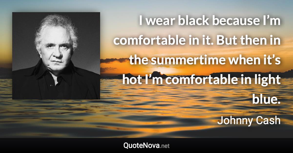 I wear black because I’m comfortable in it. But then in the summertime when it’s hot I’m comfortable in light blue. - Johnny Cash quote