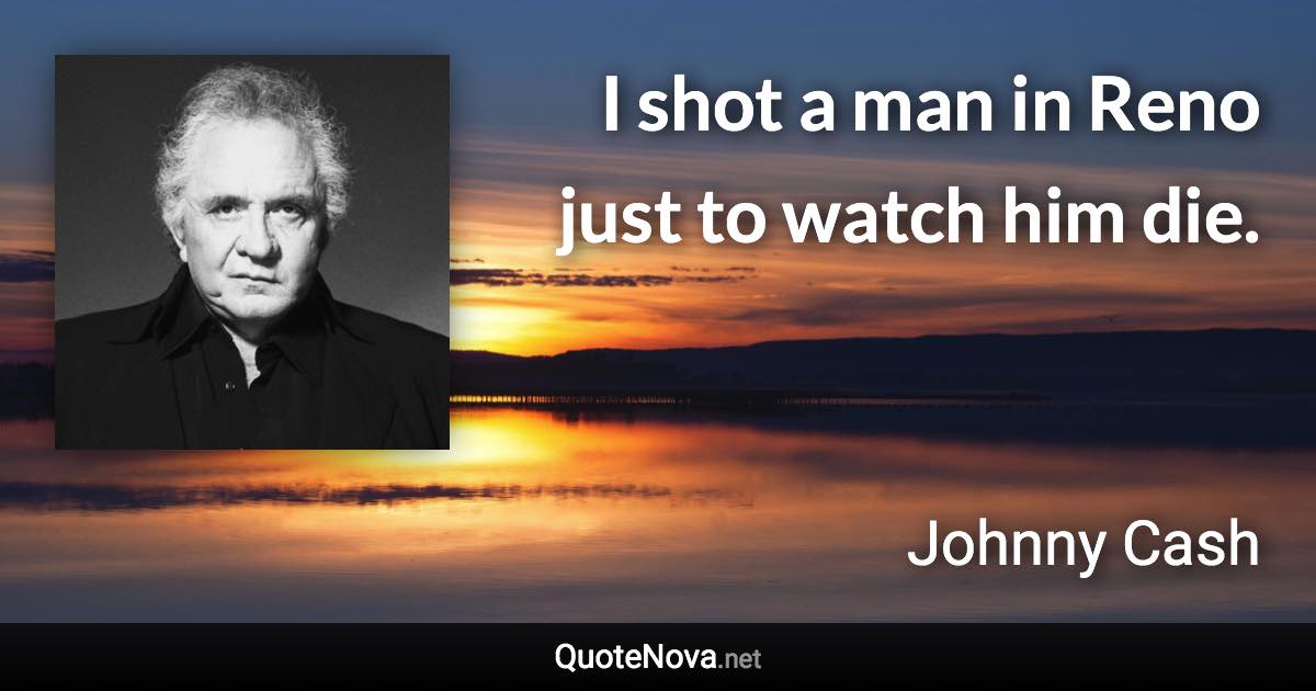 I shot a man in Reno just to watch him die. - Johnny Cash quote