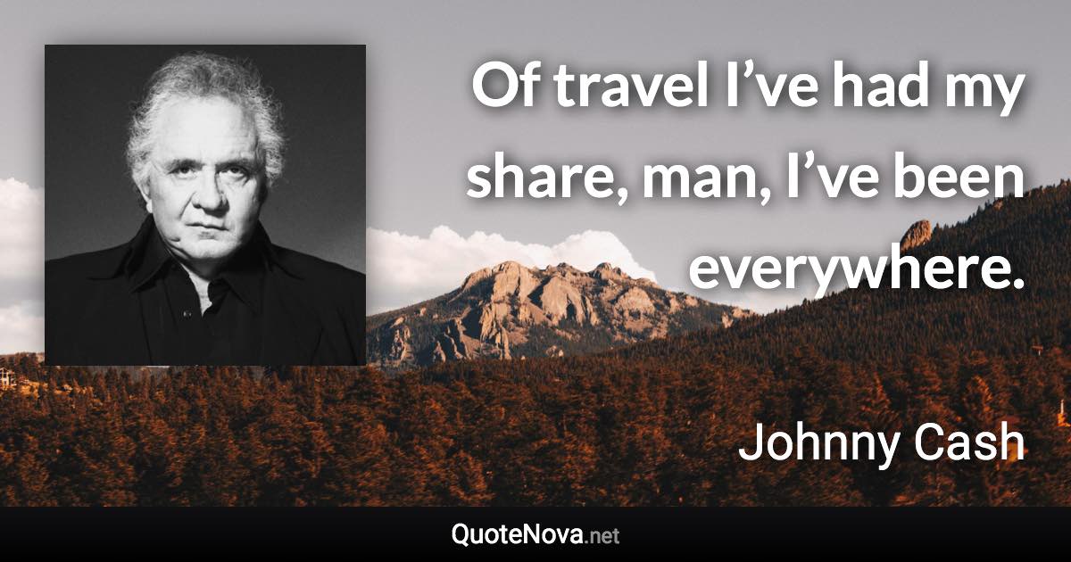 Of travel I’ve had my share, man, I’ve been everywhere. - Johnny Cash quote