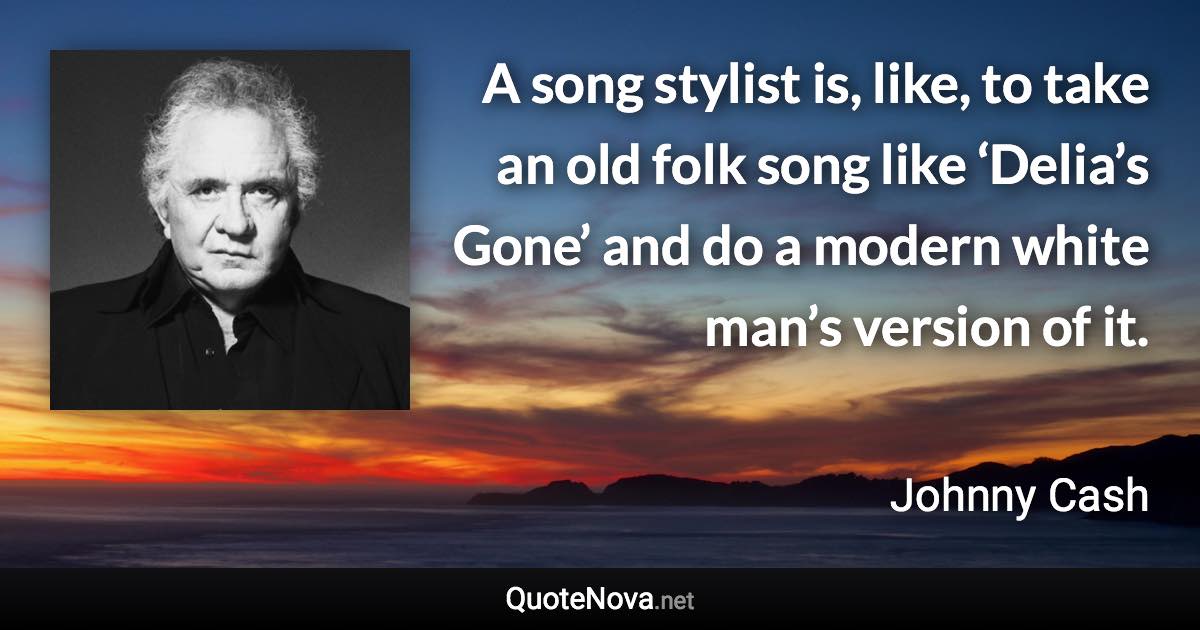 A song stylist is, like, to take an old folk song like ‘Delia’s Gone’ and do a modern white man’s version of it. - Johnny Cash quote