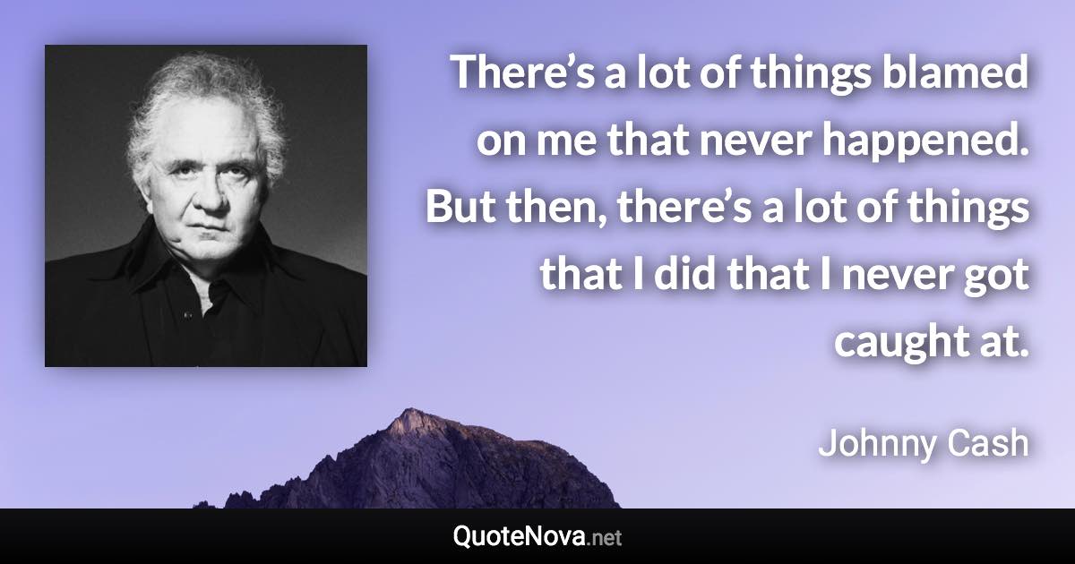 There’s a lot of things blamed on me that never happened. But then, there’s a lot of things that I did that I never got caught at. - Johnny Cash quote