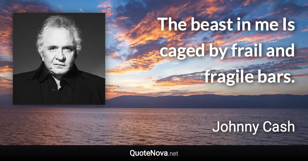 The beast in me Is caged by frail and fragile bars. - Johnny Cash quote