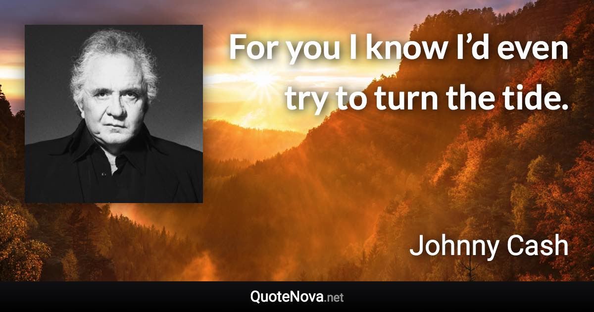 For you I know I’d even try to turn the tide. - Johnny Cash quote