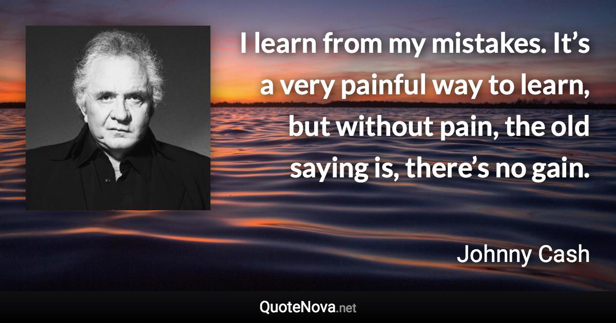 I learn from my mistakes. It’s a very painful way to learn, but without pain, the old saying is, there’s no gain. - Johnny Cash quote