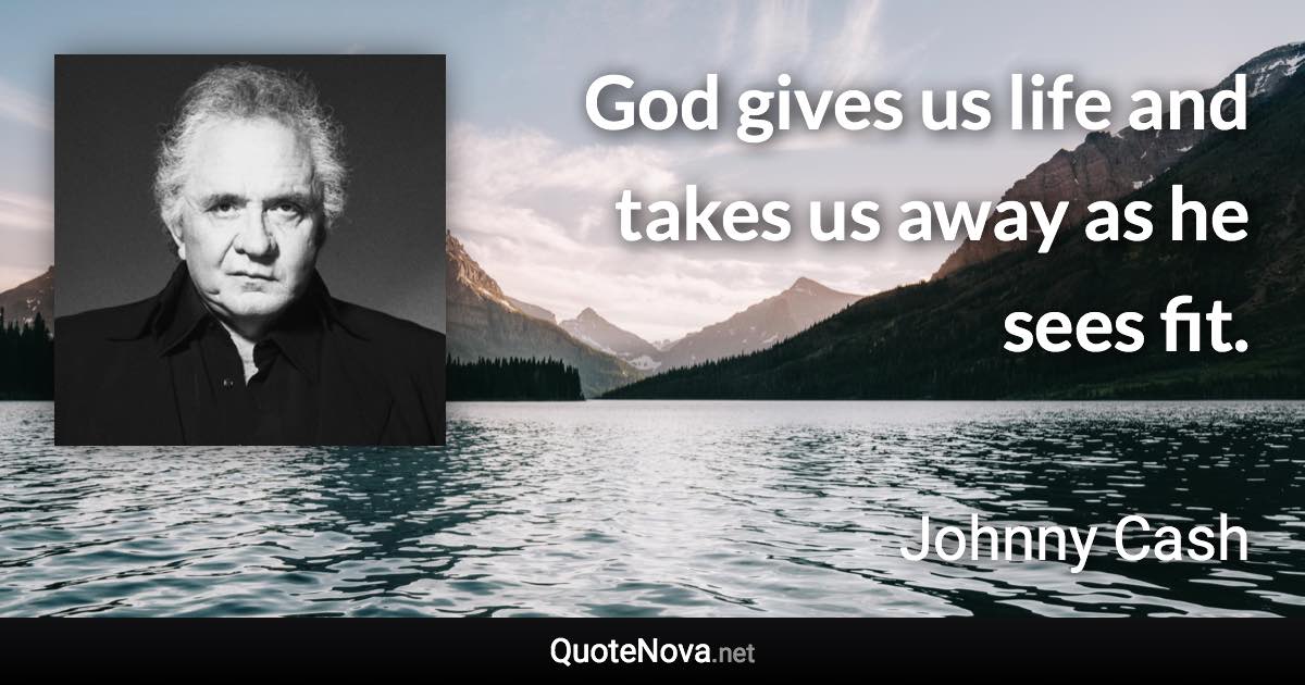 God gives us life and takes us away as he sees fit. - Johnny Cash quote