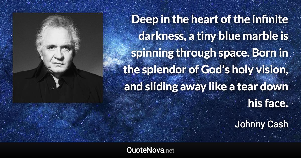 Deep in the heart of the infinite darkness, a tiny blue marble is spinning through space. Born in the splendor of God’s holy vision, and sliding away like a tear down his face. - Johnny Cash quote