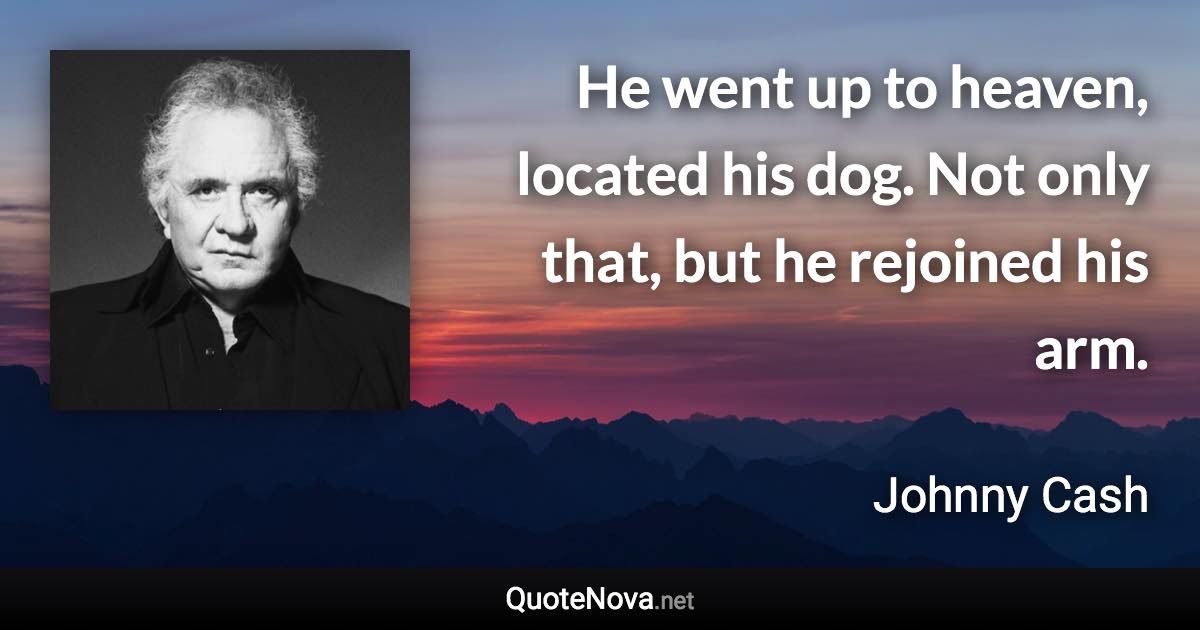 He went up to heaven, located his dog. Not only that, but he rejoined his arm. - Johnny Cash quote