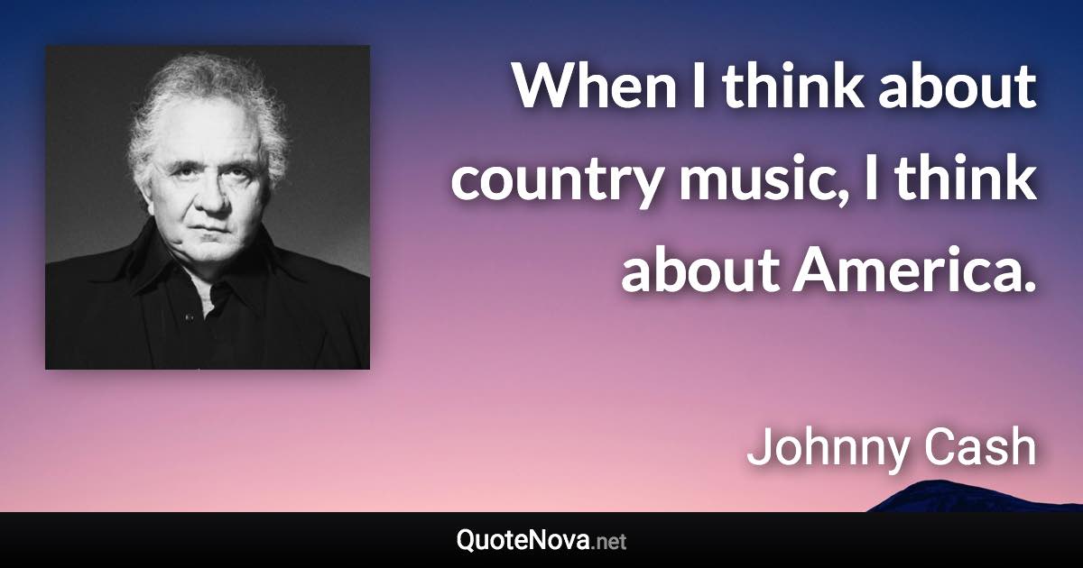 When I think about country music, I think about America. - Johnny Cash quote