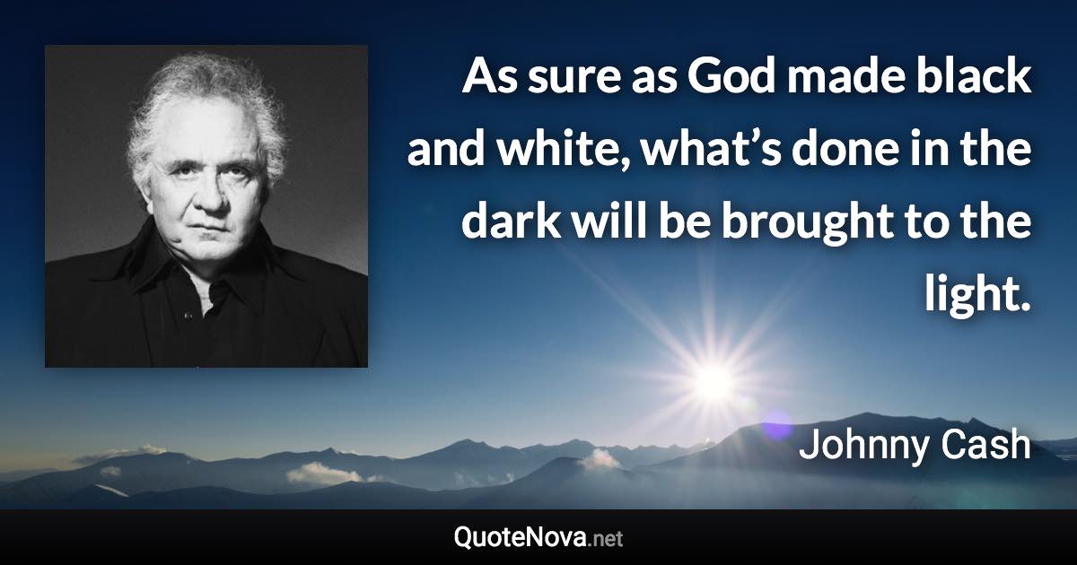 As sure as God made black and white, what’s done in the dark will be brought to the light. - Johnny Cash quote