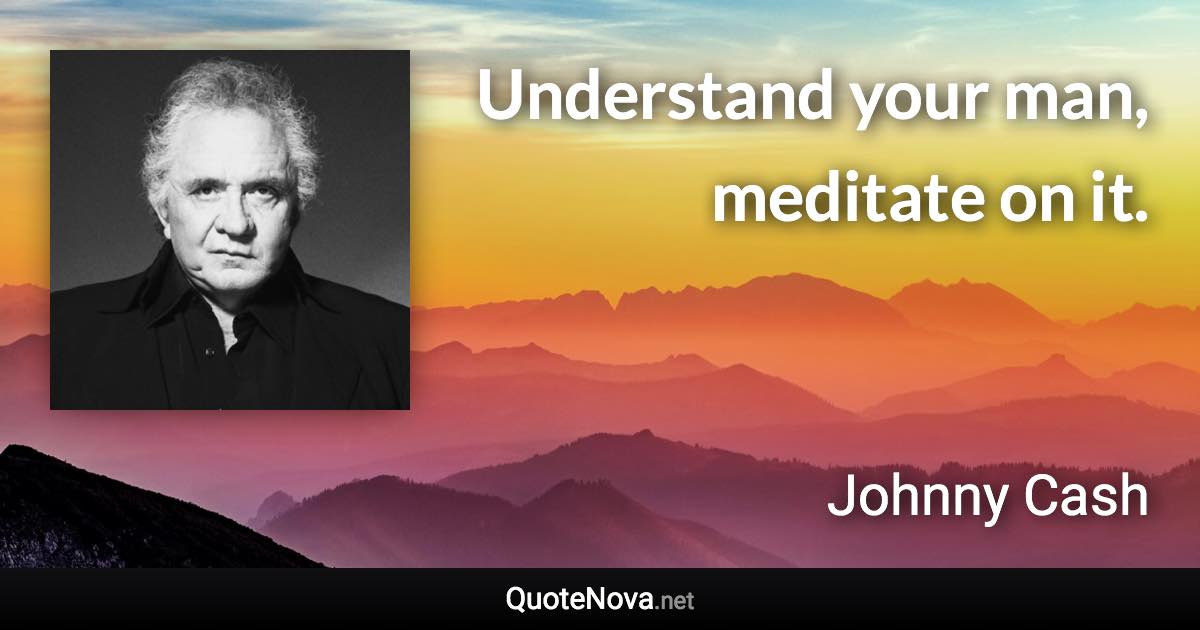 Understand your man, meditate on it. - Johnny Cash quote