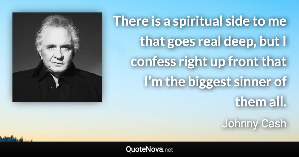 There is a spiritual side to me that goes real deep, but I confess right up front that I’m the biggest sinner of them all. - Johnny Cash quote