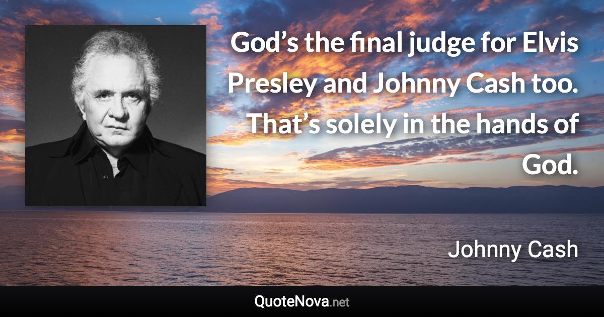 God’s the final judge for Elvis Presley and Johnny Cash too. That’s solely in the hands of God. - Johnny Cash quote