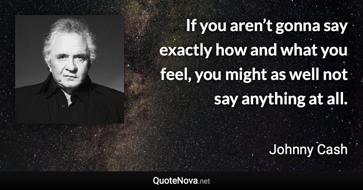 If you aren’t gonna say exactly how and what you feel, you might as well not say anything at all. - Johnny Cash quote