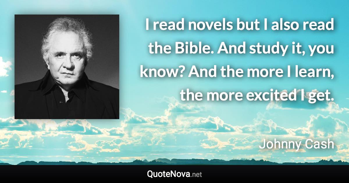 I read novels but I also read the Bible. And study it, you know? And the more I learn, the more excited I get. - Johnny Cash quote