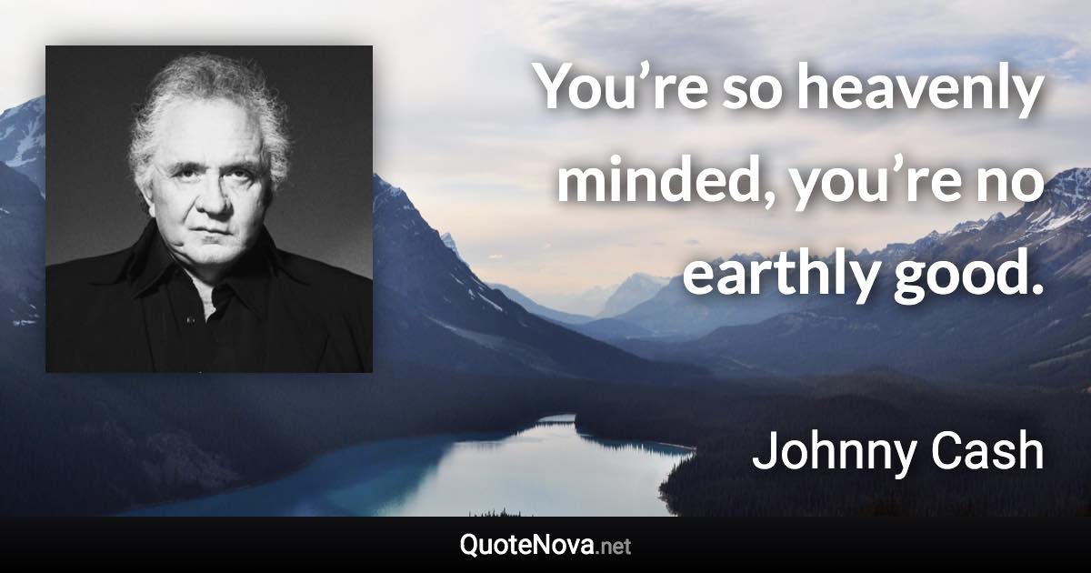 You’re so heavenly minded, you’re no earthly good. - Johnny Cash quote