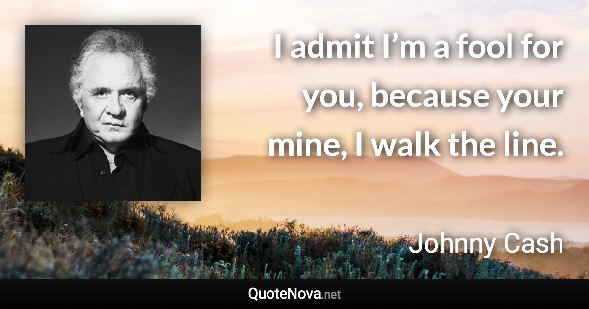 I admit I’m a fool for you, because your mine, I walk the line. - Johnny Cash quote