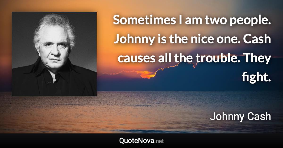 Sometimes I am two people. Johnny is the nice one. Cash causes all the trouble. They fight. - Johnny Cash quote