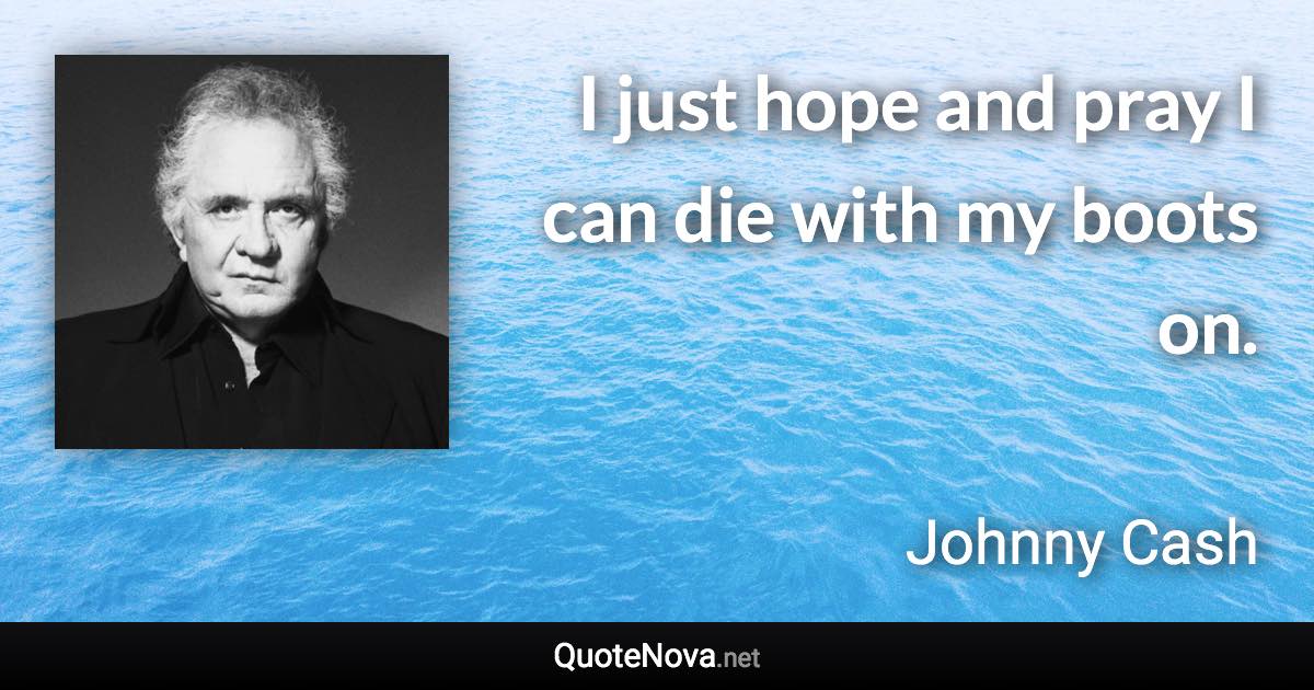 I just hope and pray I can die with my boots on. - Johnny Cash quote