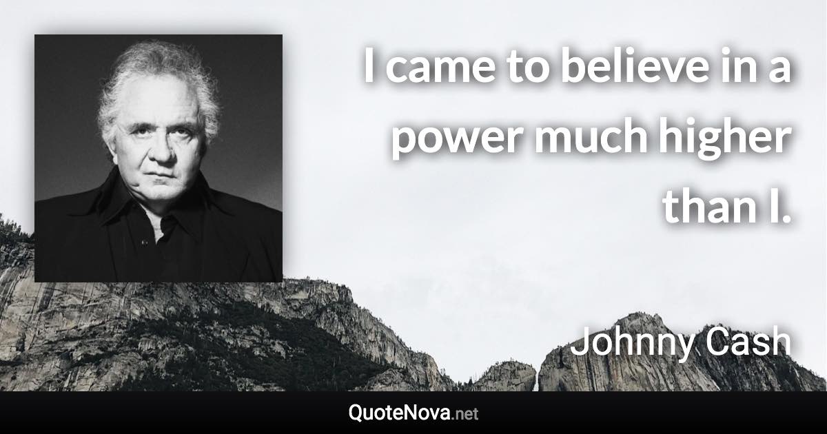 I came to believe in a power much higher than I. - Johnny Cash quote