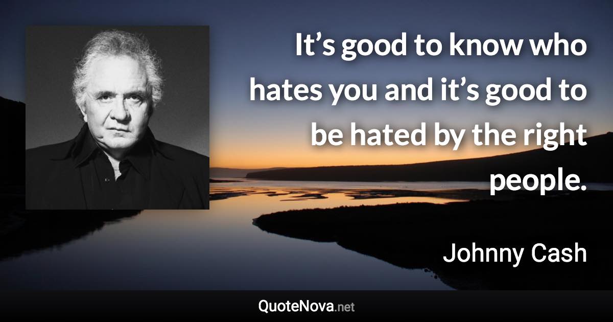 It’s good to know who hates you and it’s good to be hated by the right people. - Johnny Cash quote