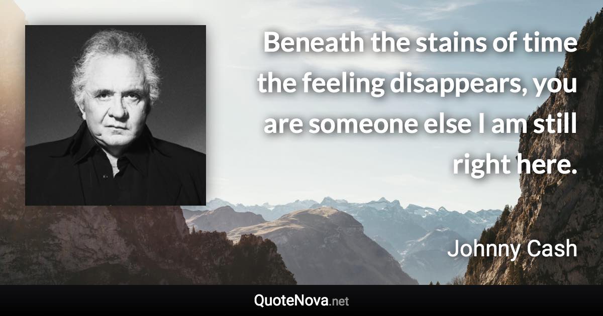 Beneath the stains of time the feeling disappears, you are someone else I am still right here. - Johnny Cash quote