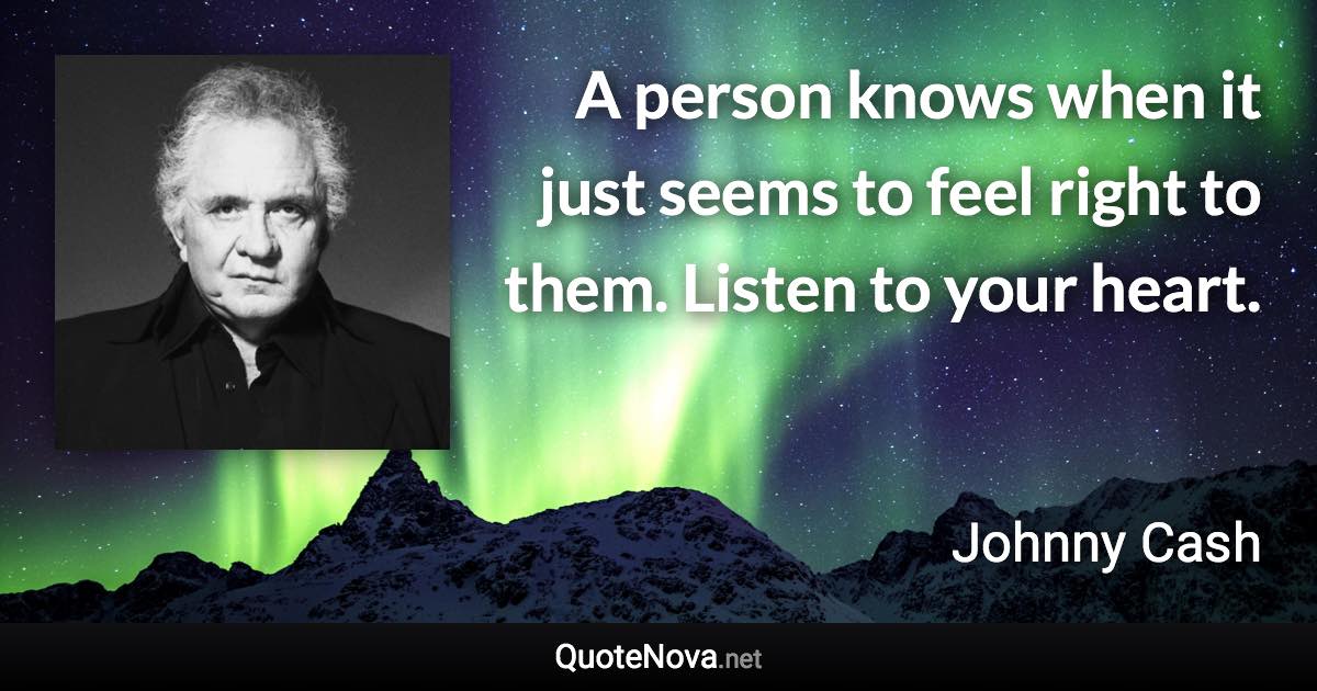 A person knows when it just seems to feel right to them. Listen to your heart. - Johnny Cash quote